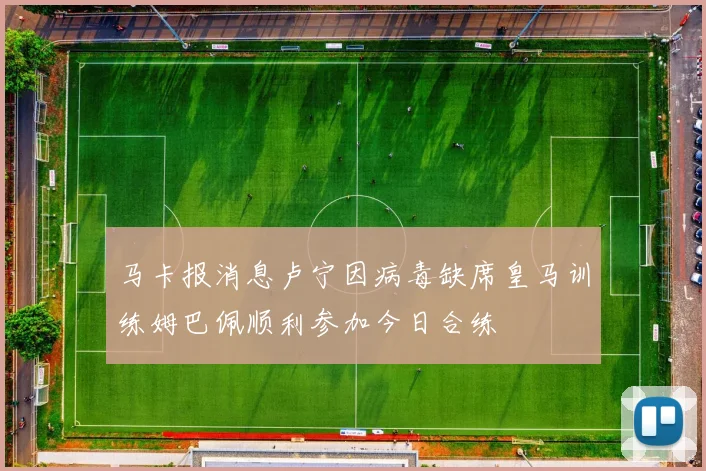马卡报消息卢宁因病毒缺席皇马训练姆巴佩顺利参加今日合练