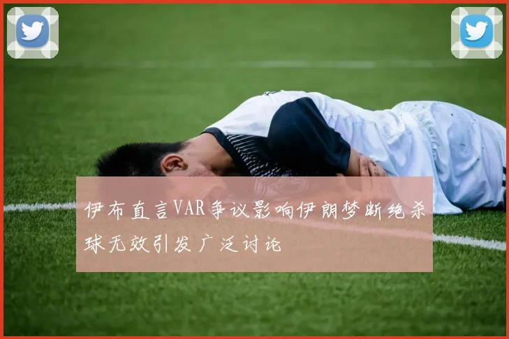 伊布直言VAR争议影响伊朗梦断绝杀球无效引发广泛讨论