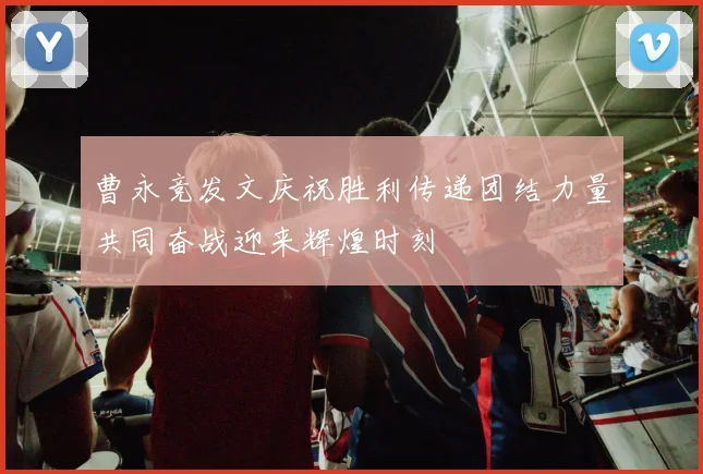 曹永竞发文庆祝胜利传递团结力量共同奋战迎来辉煌时刻