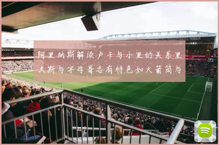 阿里纳斯解读卢卡与小里的关系里夫斯与字母哥各有特色如火箭筒与手枪