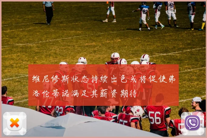 维尼修斯状态持续出色或将促使弗洛伦蒂诺满足其薪资期待