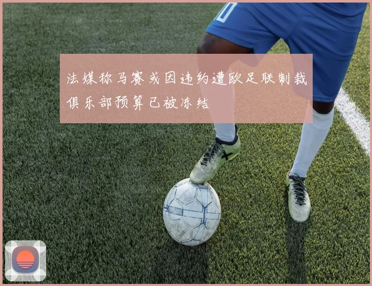 法媒称马赛或因违约遭欧足联制裁俱乐部预算已被冻结