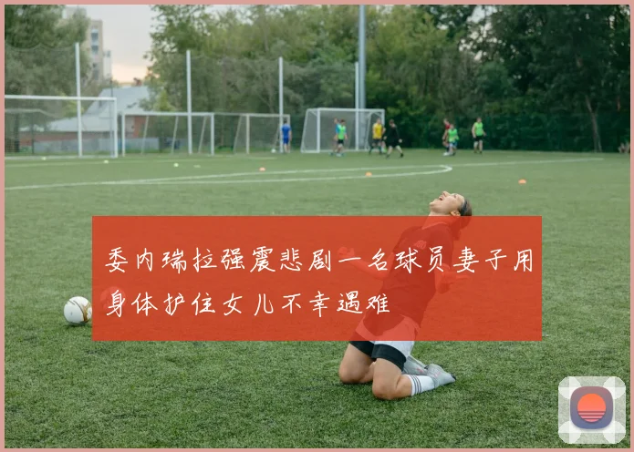 委内瑞拉强震悲剧一名球员妻子用身体护住女儿不幸遇难