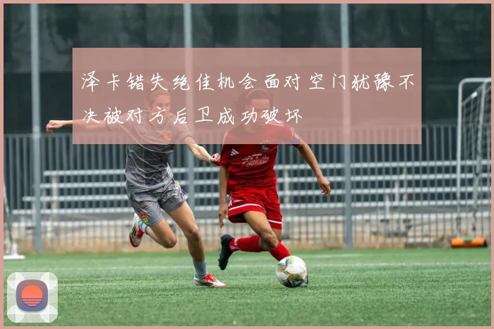 泽卡错失绝佳机会面对空门犹豫不决被对方后卫成功破坏