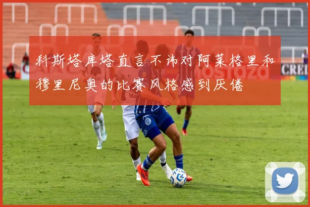 科斯塔库塔直言不讳对阿莱格里和穆里尼奥的比赛风格感到厌倦