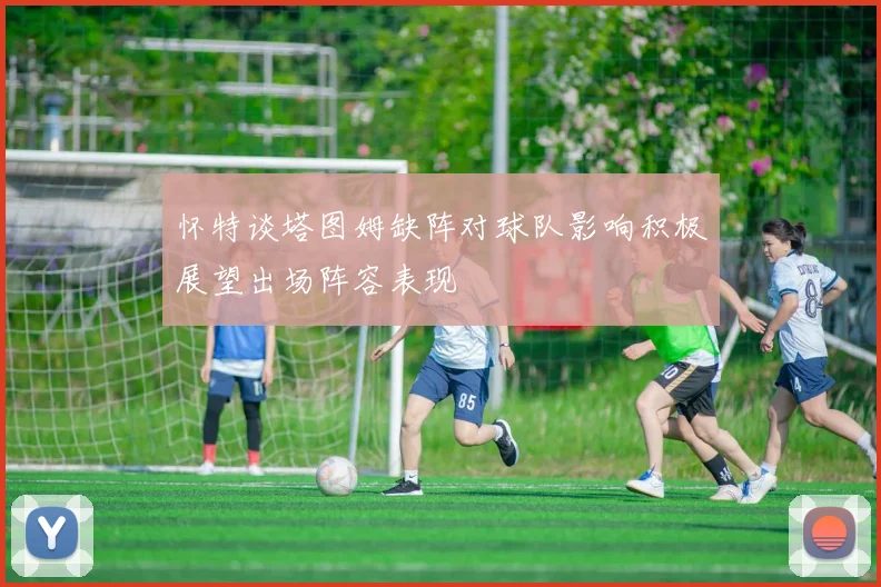 怀特谈塔图姆缺阵对球队影响积极展望出场阵容表现
