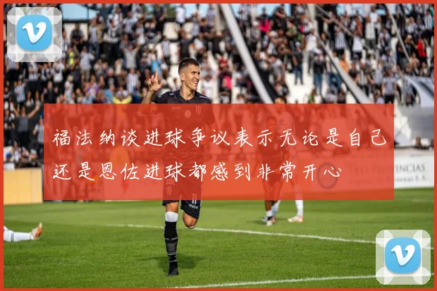福法纳谈进球争议表示无论是自己还是恩佐进球都感到非常开心