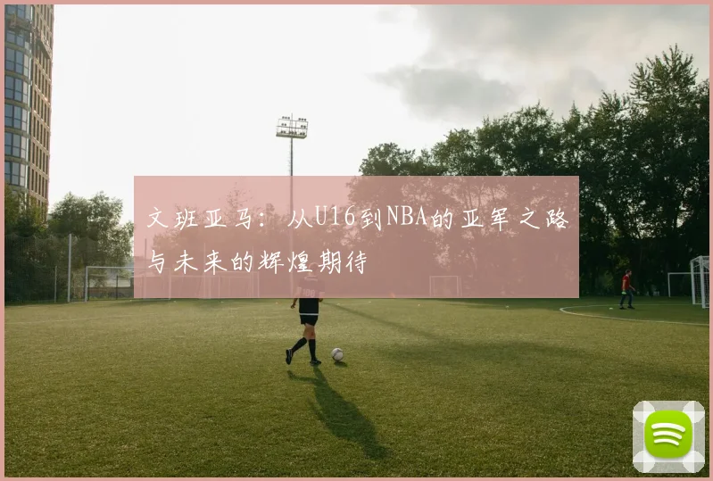 文班亚马：从U16到NBA的亚军之路与未来的辉煌期待