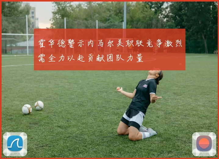 霍华德警示内马尔美职联竞争激烈需全力以赴贡献团队力量