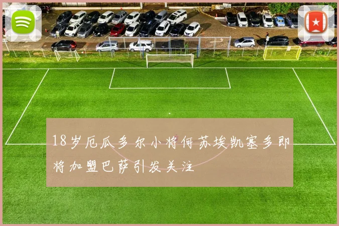 18岁厄瓜多尔小将何苏埃凯塞多即将加盟巴萨引发关注