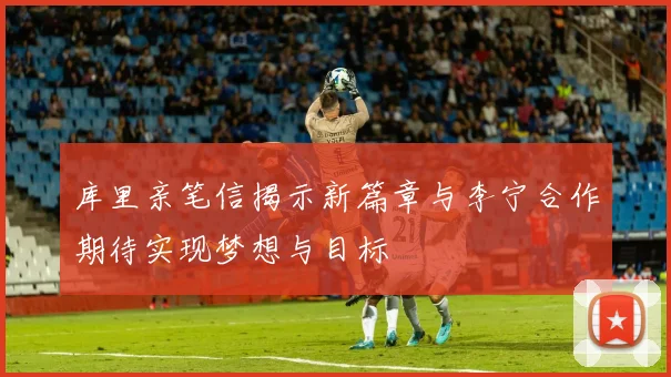 库里亲笔信揭示新篇章与李宁合作期待实现梦想与目标
